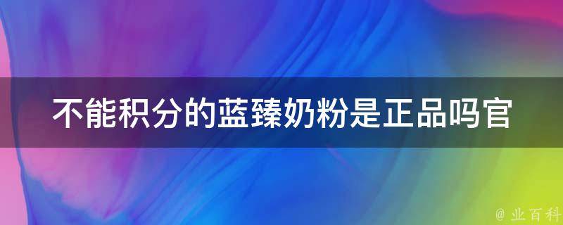 不能积分的蓝臻奶粉是正品吗_官方解释和消费者反馈