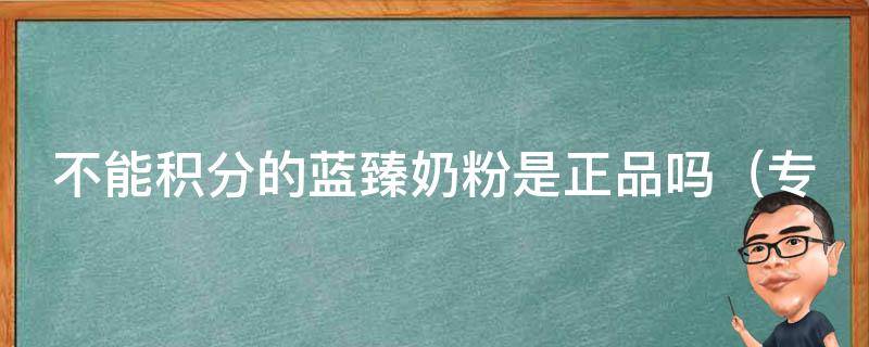 不能积分的蓝臻奶粉是正品吗_专家解读，蓝臻奶粉积分政策是否影响产品质量。