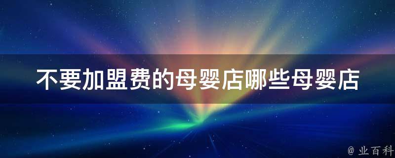 不要加盟费的母婴店_哪些母婴店不收加盟费？如何选择正规母婴店？