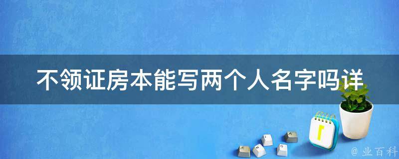 不领证房本能写两个人名字吗(详解共有房产登记规定)