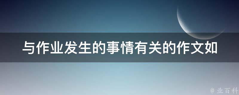 与作业发生的事情有关的作文_如何避免拖延和提高效率