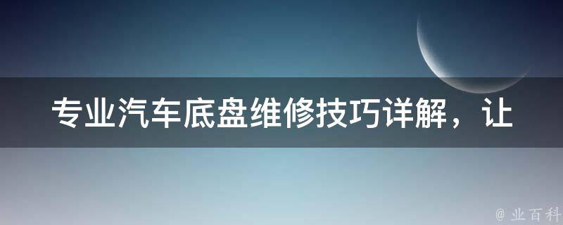 专业汽车底盘维修_技巧详解，让你的底盘像新的一样