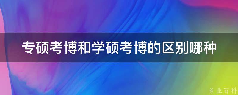 专硕考博和学硕考博的区别(哪种更适合你？)