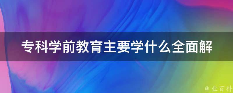 专科学前教育主要学什么_全面解读学前教育专业课程设置。