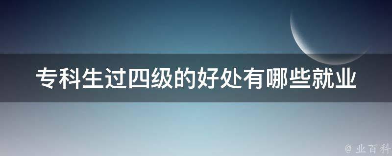 专科生过四级的好处_有哪些就业优势和提升机会？