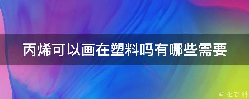 丙烯可以画在塑料吗(有哪些需要注意的事项)