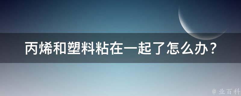 丙烯和塑料粘在一起了(怎么办？)