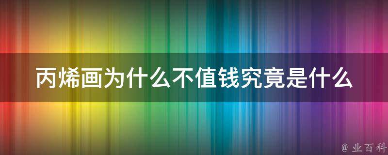 丙烯画为什么不值钱_究竟是什么原因导致了**低廉？