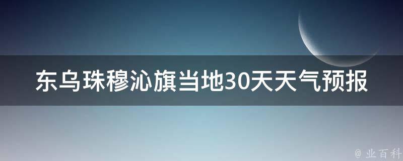 东乌珠穆沁旗当地30天天气预报查询结果_最全面的东乌珠穆沁旗气象信息及未来天气趋势。