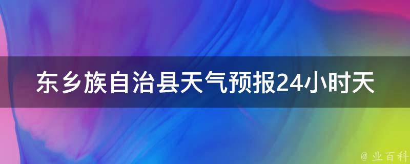 东乡族自治县天气预报24小时天气（今日天气变幻莫测，小编教你如何应对）