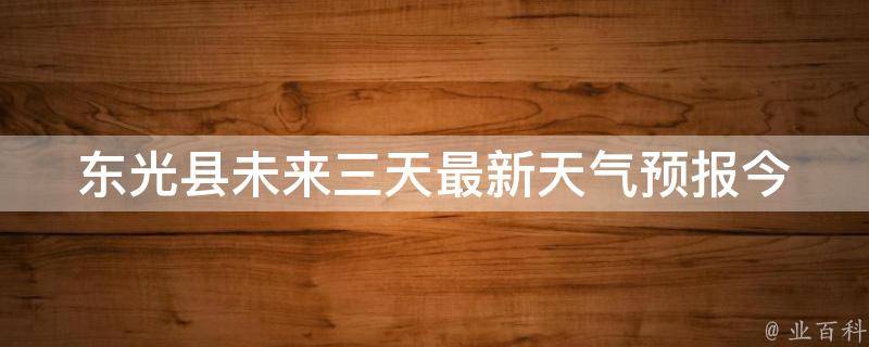 东光县未来三天最新天气预报_今明两天气温变化大，注意保暖。