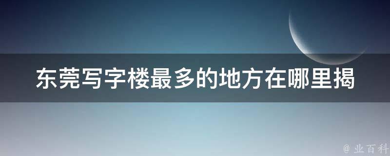 东莞***最多的地方在哪里(揭秘东莞商务地标)