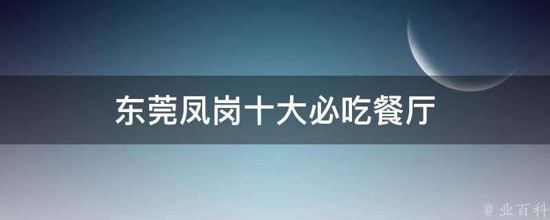 东莞凤岗必吃餐厅推荐(十大人气美食店铺全揭秘)