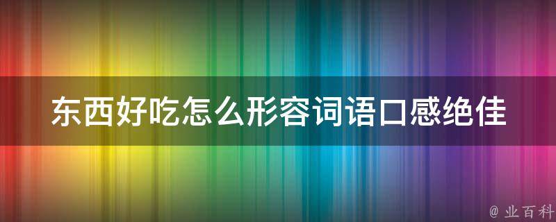 东西好吃怎么形容词语(口感绝佳、美味可口、鲜香可口、食欲大增、回味无穷、入口即化、香味扑鼻、口感丰富)。