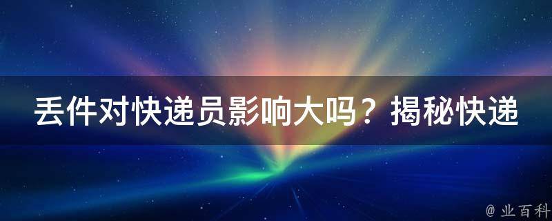 丢件对快递员影响大吗？揭秘快递员心中的“痛”