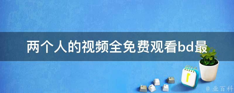 两个人的视频全免费观看bd_最新免费在线观看网站大全