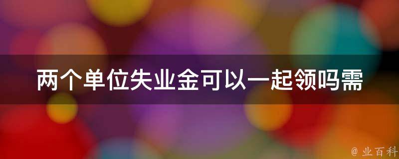 两个单位失业金可以一起领吗(需要注意哪些问题)