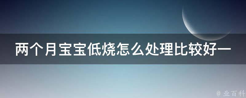 两个月宝宝低烧怎么处理比较好一点_家庭护理小技巧分享