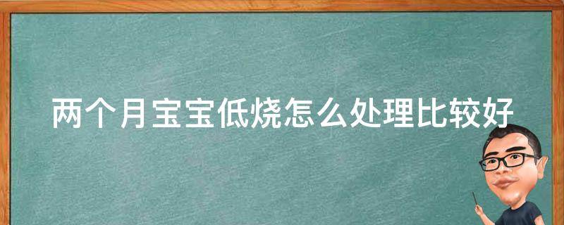 两个月宝宝低烧怎么处理比较好_家庭常备药+医生建议