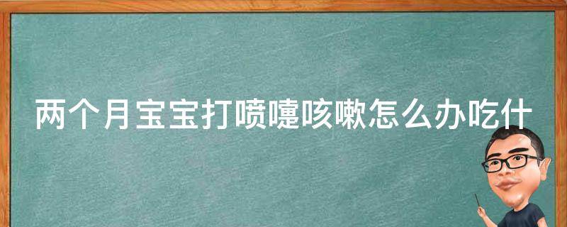 两个月宝宝打喷嚏咳嗽怎么办吃什么药(宝妈必看：如何正确应对宝宝感冒)