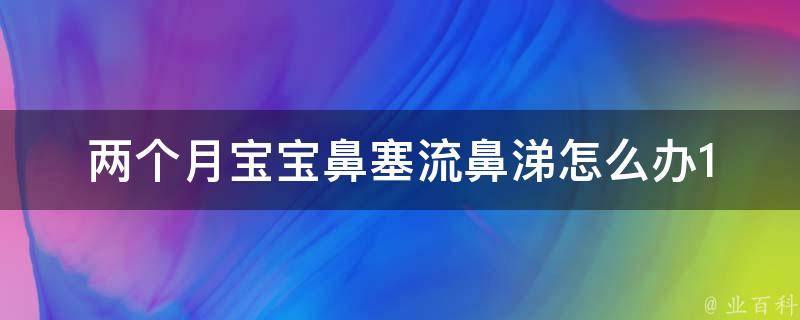 两个月宝宝鼻塞流鼻涕怎么办_10个有效缓解方法