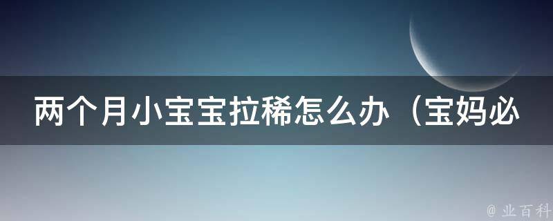 两个月小宝宝拉稀怎么办_宝妈必看：10种有效缓解宝宝拉稀的方法