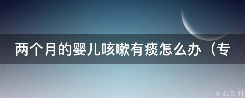 两个月的婴儿咳嗽有痰怎么办_专家教你如何缓解婴儿咳嗽痰多的症状