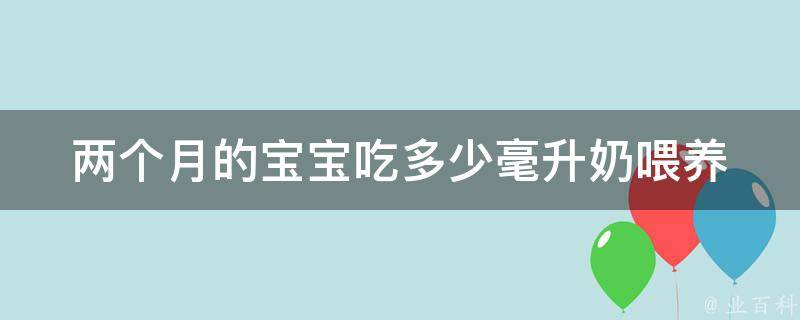 两个月的宝宝吃多少毫升奶(喂养指南+常见问题解答)