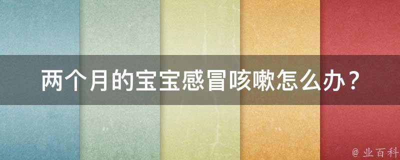 两个月的宝宝感冒咳嗽怎么办？_专家教你如何应对宝宝感冒咳嗽