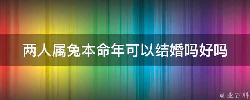 两人属兔本命年可以结婚吗好吗_详解属兔人结婚的禁忌和宜忌