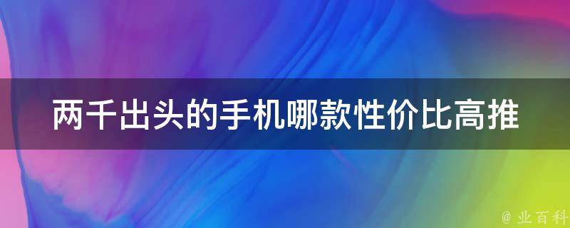 两千出头的手机哪款性价比高_推荐几款超值手机