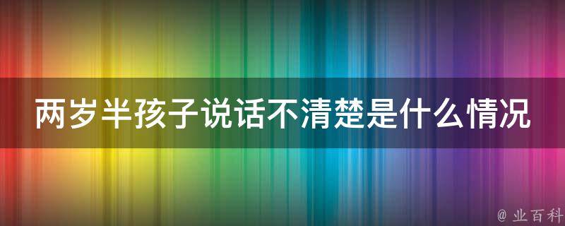 两岁半孩子说话不清楚是什么情况_怎样帮助孩子提高口语表达能力