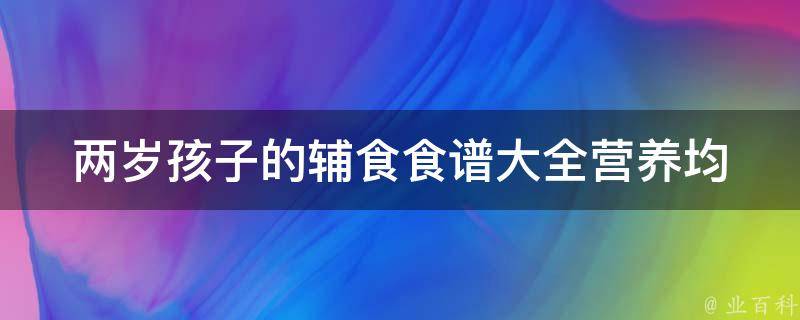 两岁孩子的辅食食谱大全_营养均衡、易消化、妈妈必备