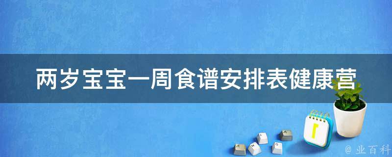 两岁宝宝一周食谱安排表(健康营养、易消化、营养均衡推荐)