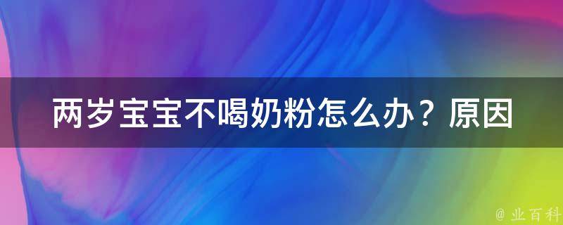 两岁宝宝不喝奶粉_怎么办？原因分析+实用方法。