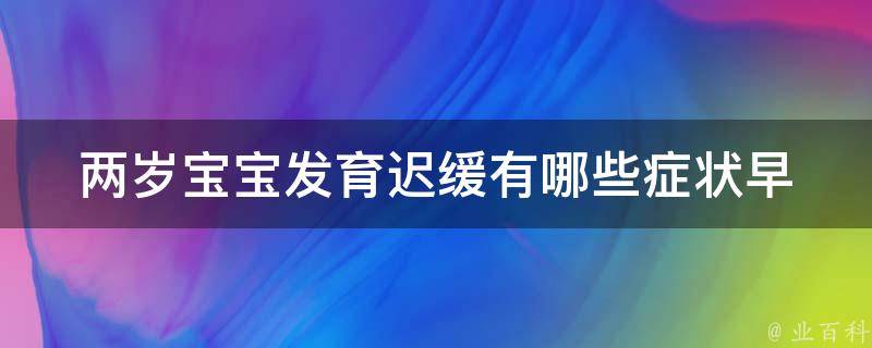 两岁宝宝发育迟缓有哪些症状_早期识别与干预，让宝宝健康成长。