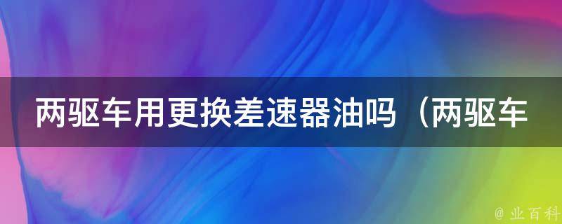 两驱车用更换差速器油吗（两驱车差速器油更换的注意事项和步骤）