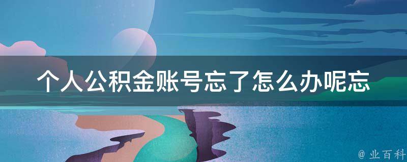 个人公积金账号忘了怎么办呢_忘记账号怎么找回、忘记密码怎么办。