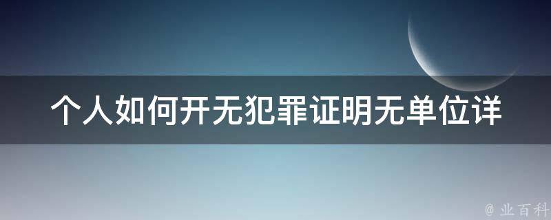 个人如何开无犯罪证明无单位(详细步骤+办理注意事项)