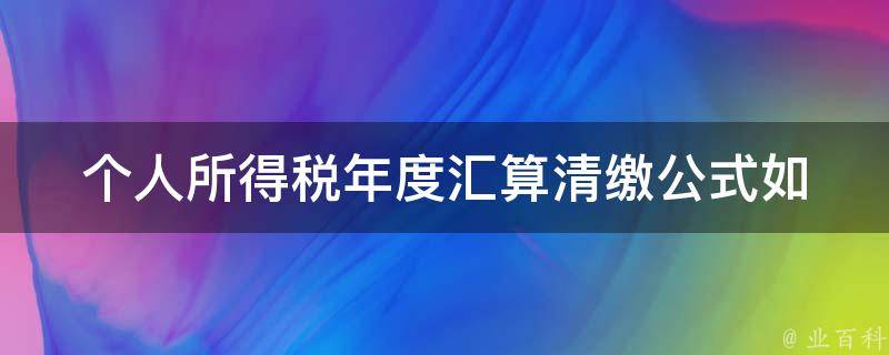 个人所得税年度汇算清缴公式_如何计算个税退税和补税