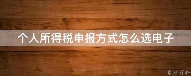 个人所得税申报方式怎么选(电子申报和纸质申报有什么区别)