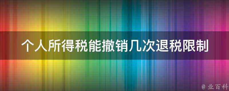 个人所得税能撤销几次退税(限制与注意事项)