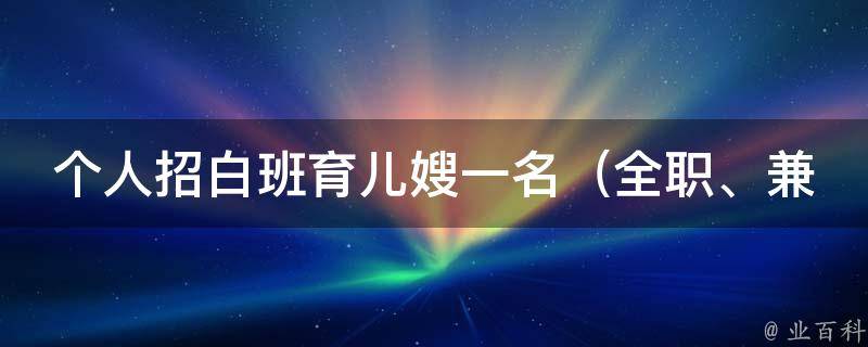 个人招白班育儿嫂一名_全职、兼职、有经验、无经验均可