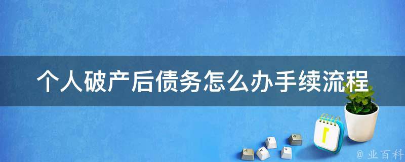 个人破产后债务怎么办手续流程_详解个人破产申请流程和注意事项。