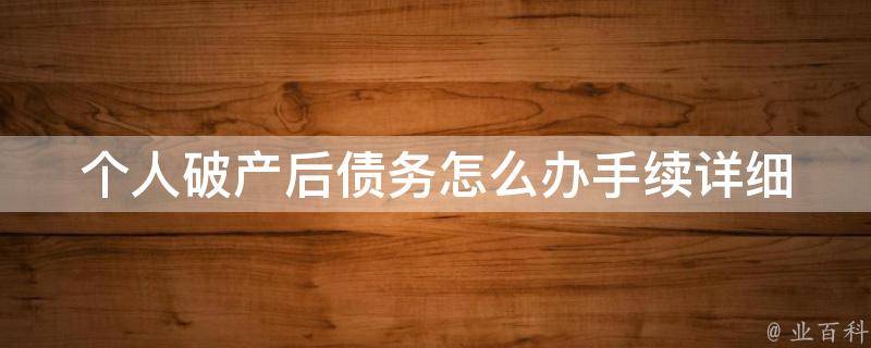 个人破产后债务怎么办手续(详细解读个人破产程序、债务清偿方案)