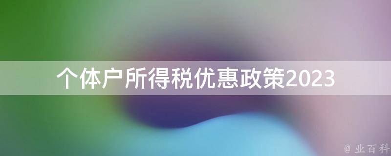 个体户所得税优惠政策2023_有哪些变化和注意事项