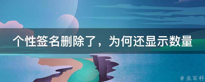 个性签名删除了，为何还显示数量？揭秘社交平台背后的秘密