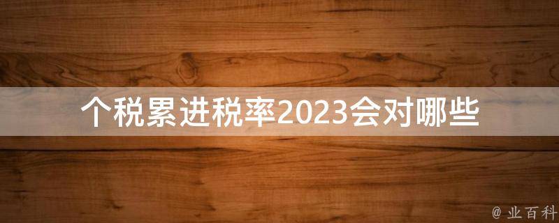 个税累进税率2023(会对哪些人产生影响？)