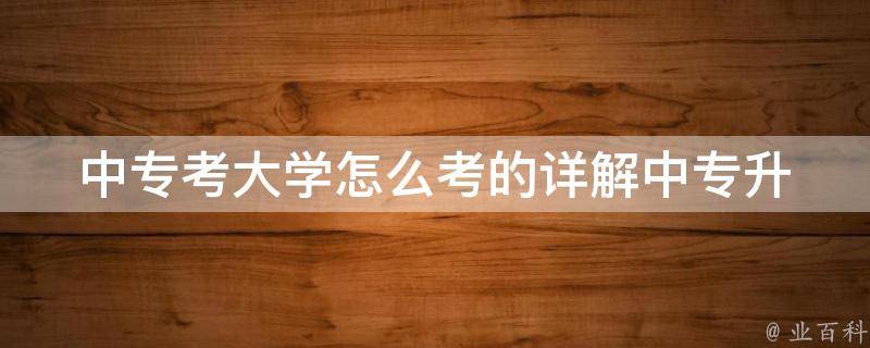 中专考大学怎么考的(详解中专升大专考试时间、科目、难度等问题)