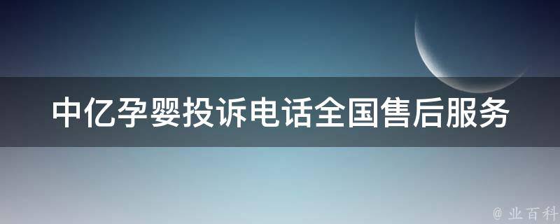 中亿孕婴投诉电话_全国售后服务及客服电话查询